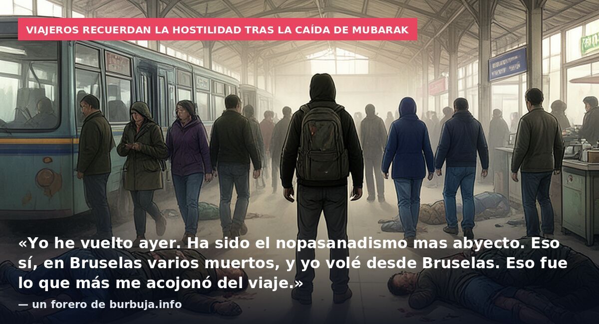 Viajeros recuerdan la hostilidad tras la caída de Mubarak: «Yo he vuelto ayer. Ha sido el nopasanadismo mas abyecto. Eso sí, en Bruselas varios muertos, y yo volé desde Bruselas. Eso fue lo que más me acojonó del viaje.» — un forero de burbuja.info
