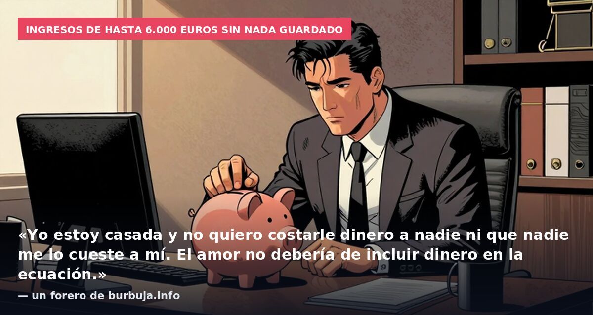 Ingresos de hasta 6.000 euros sin nada guardado: «Yo estoy casada y no quiero costarle dinero a nadie ni que nadie me lo cueste a mí. El amor no debería de incluir dinero en la ecuación.» — un forero de burbuja.info