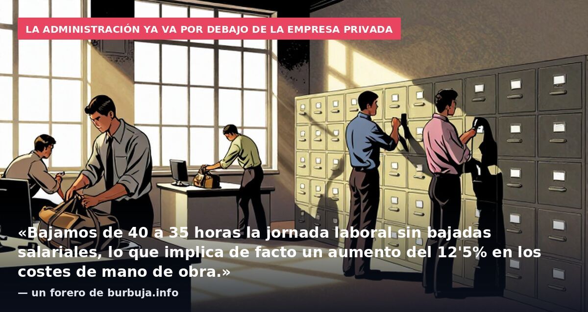 La administración ya va por debajo de la empresa privada: «Bajamos de 40 a 35 horas la jornada laboral sin bajadas salariales, lo que implica de facto un aumento del 12'5% en los costes de mano de obra.» — un forero de burbuja.info