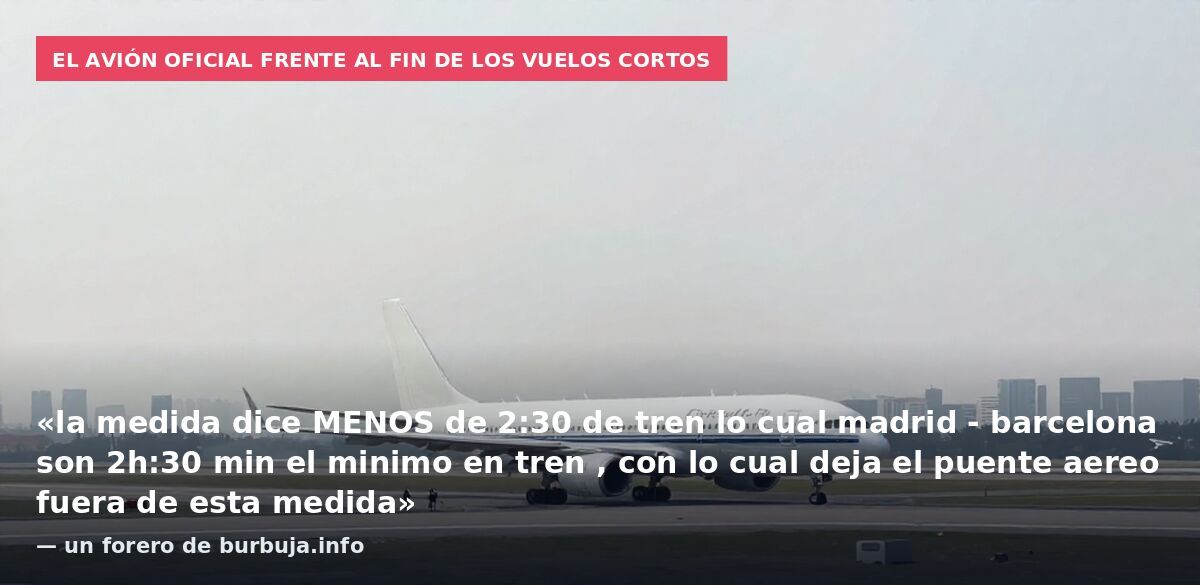 El avión oficial frente al fin de los vuelos cortos: «la medida dice MENOS de 2:30 de tren lo cual madrid - barcelona son 2h:30 min el minimo en tren , con lo cual deja el puente aereo fuera de esta medida» — un forero de burbuja.info