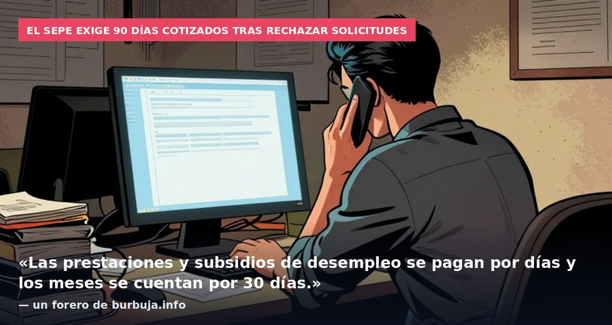 El SEPE exige 90 días cotizados tras rechazar solicitudes: «Las prestaciones y subsidios de desempleo se pagan por días y los meses se cuentan por 30 días.» — un forero de burbuja.info