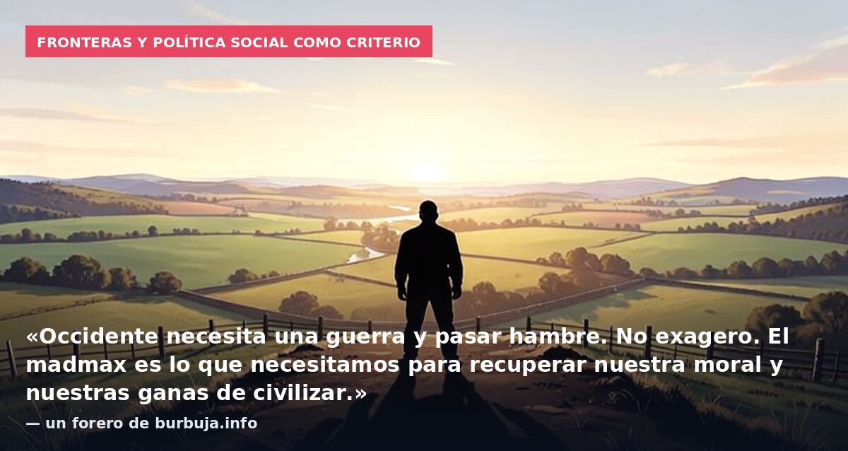 Fronteras y política social como criterio: «Occidente necesita una guerra y pasar hambre. No exagero. El madmax es lo que necesitamos para recuperar nuestra moral y nuestras ganas de civilizar.» — un forero de burbuja.info