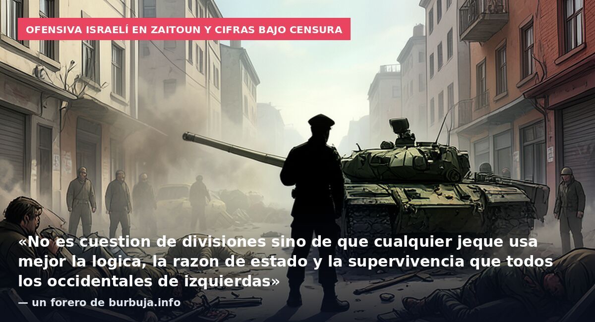 Ofensiva israelí en Zaitoun y cifras bajo censura: «No es cuestion de divisiones sino de que cualquier jeque usa mejor la logica, la razon de estado y la supervivencia que todos los occidentales de izquierdas» — un forero de burbuja.info
