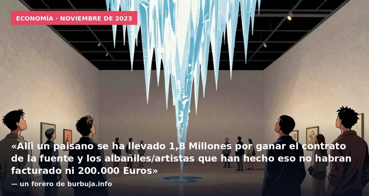 Economía · noviembre de 2023: «Alli un paisano se ha llevado 1,8 Millones por ganar el contrato de la fuente y los albañiles/artistas que han hecho eso no habran facturado ni 200.000 Euros» — un forero de burbuja.info