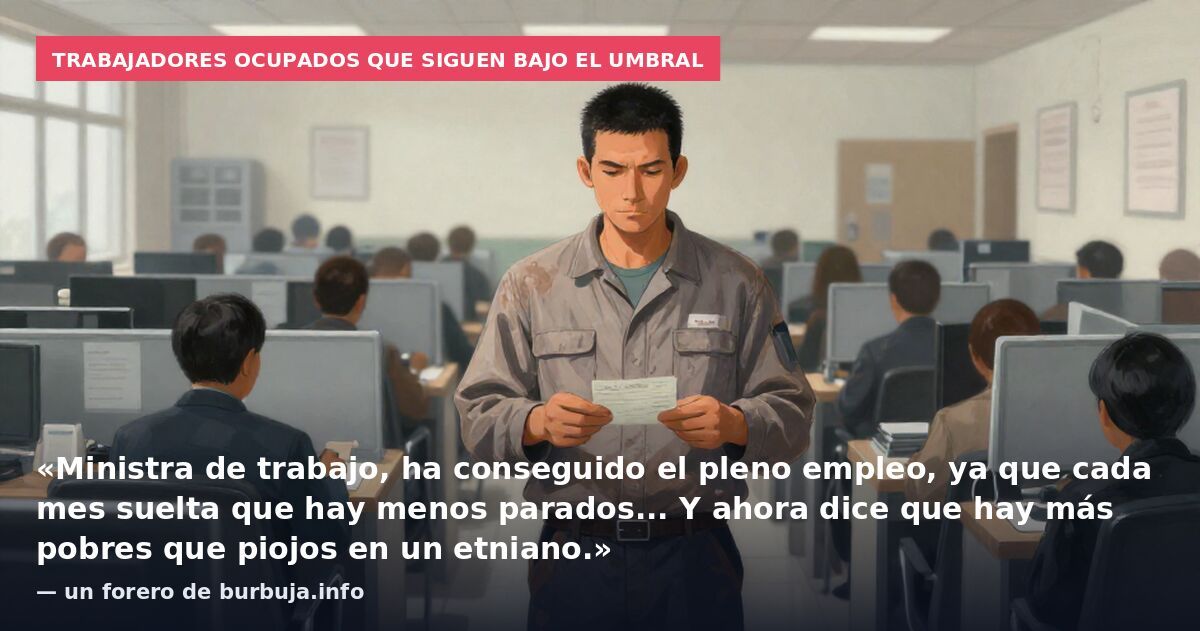 Trabajadores ocupados que siguen bajo el umbral: «Ministra de trabajo, ha conseguido el pleno empleo, ya que cada mes suelta que hay menos parados... Y ahora dice que hay más pobres que piojos en un etniano.» — un forero de burbuja.info