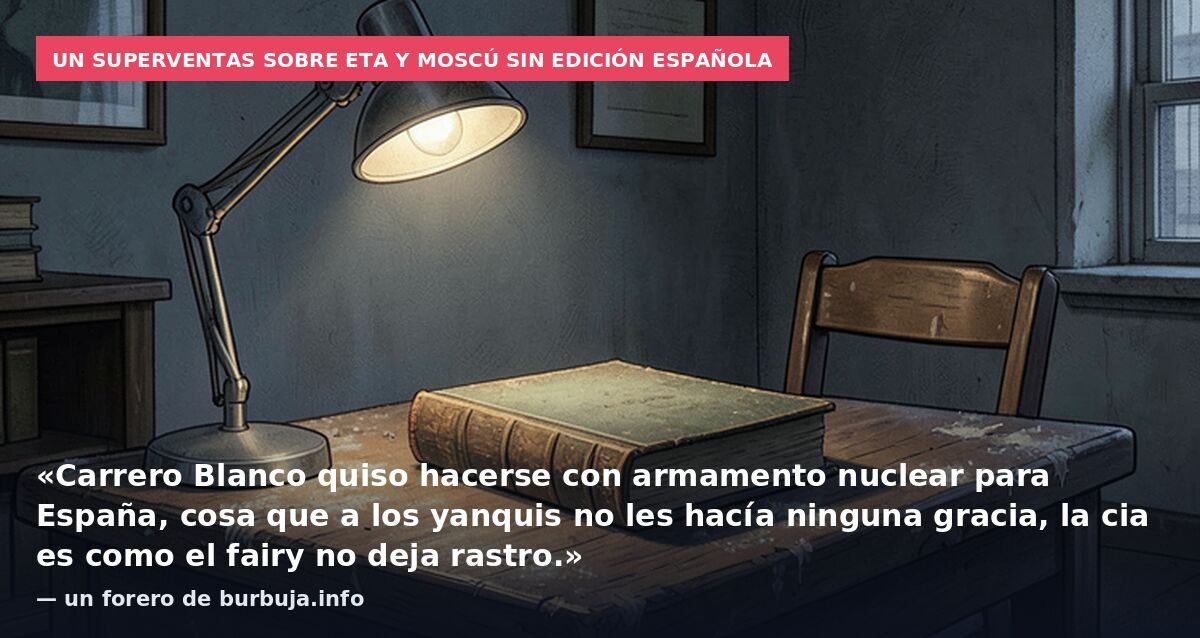 Un superventas sobre ETA y Moscú sin edición española: «Carrero Blanco quiso hacerse con armamento nuclear para España, cosa que a los yanquis no les hacía ninguna gracia, la cia es como el fairy no deja rastro.» — un forero de burbuja.info