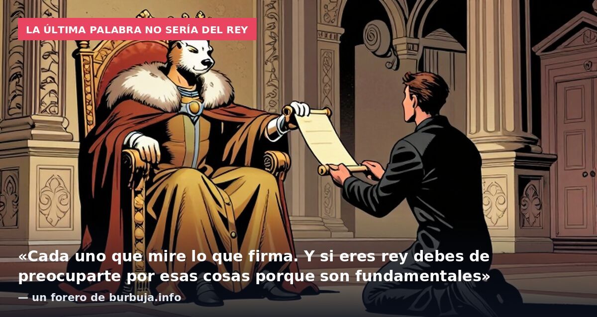 La última palabra no sería del rey: «Cada uno que mire lo que firma. Y si eres rey debes de preocuparte por esas cosas porque son fundamentales» — un forero de burbuja.info