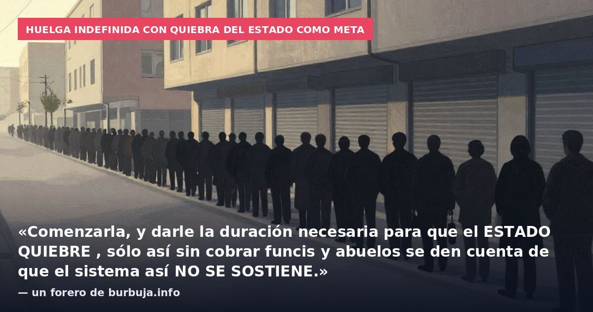 Huelga indefinida con quiebra del Estado como meta: «Comenzarla, y darle la duración necesaria para que el ESTADO QUIEBRE , sólo así sin cobrar funcis y abuelos se den cuenta de que el sistema así NO SE SOSTIENE.» — un forero de burbuja.info