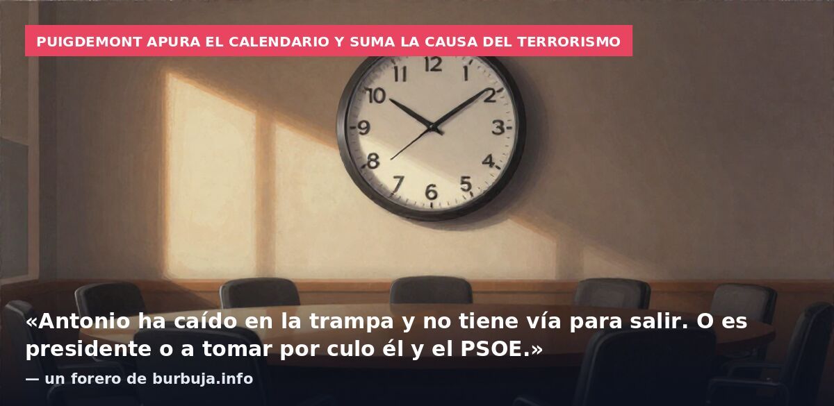 Puigdemont apura el calendario y suma la causa del terrorismo: «Antonio ha caído en la trampa y no tiene vía para salir. O es presidente o a tomar por culo él y el PSOE.» — un forero de burbuja.info