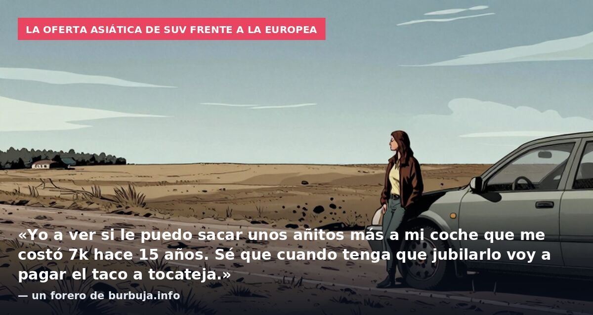 La oferta asiática de SUV frente a la europea: «Yo a ver si le puedo sacar unos añitos más a mi coche que me costó 7k hace 15 años. Sé que cuando tenga que jubilarlo voy a pagar el taco a tocateja.» — un forero de burbuja.info