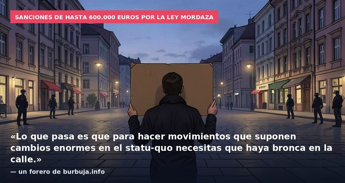 Sanciones de hasta 600.000 euros por la ley mordaza: «Lo que pasa es que para hacer movimientos que suponen cambios enormes en el statu-quo necesitas que haya bronca en la calle.» — un forero de burbuja.info