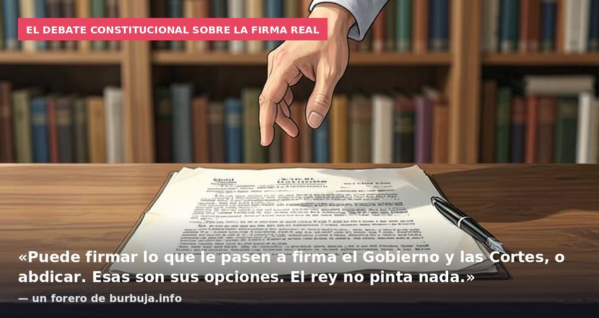 El debate constitucional sobre la firma real: «Puede firmar lo que le pasen a firma el Gobierno y las Cortes, o abdicar. Esas son sus opciones. El rey no pinta nada.» — un forero de burbuja.info