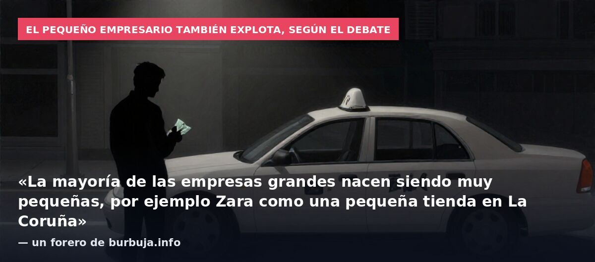 El pequeño empresario también explota, según el debate: «La mayoría de las empresas grandes nacen siendo muy pequeñas, por ejemplo Zara como una pequeña tienda en La Coruña» — un forero de burbuja.info