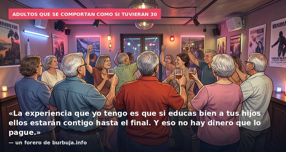 Adultos que se comportan como si tuvieran 30: «La experiencia que yo tengo es que si educas bien a tus hijos ellos estarán contigo hasta el final. Y eso no hay dinero que lo pague.» — un forero de burbuja.info