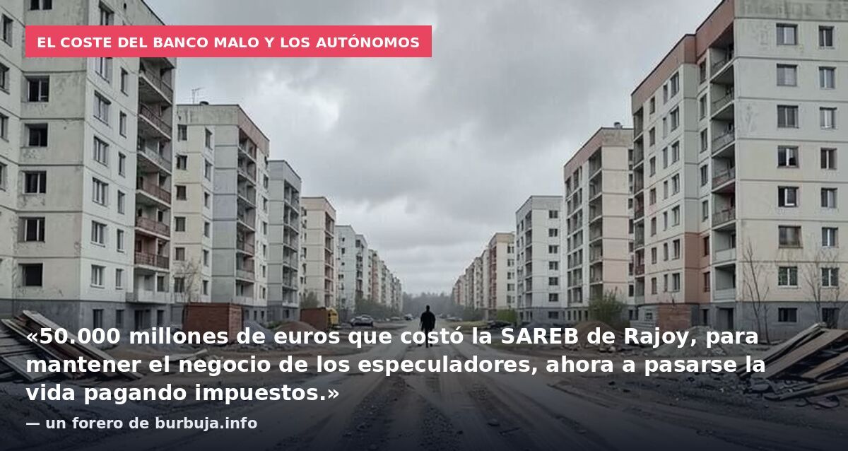 El coste del banco malo y los autónomos: «50.000 millones de euros que costó la SAREB de Rajoy, para mantener el negocio de los especuladores, ahora a pasarse la vida pagando impuestos.» — un forero de burbuja.info