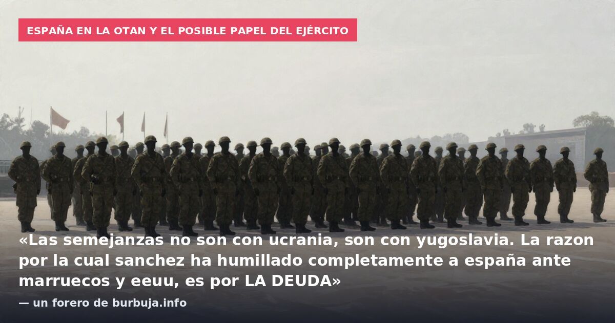 España en la OTAN y el posible papel del ejército: «Las semejanzas no son con ucrania, son con yugoslavia. La razon por la cual sanchez ha humillado completamente a españa ante marruecos y eeuu, es por LA DEUDA» — un forero de burbuja.info