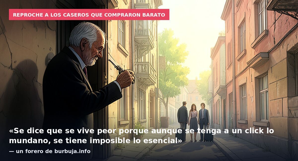 Reproche a los caseros que compraron barato: «Se dice que se vive peor porque aunque se tenga a un click lo mundano, se tiene imposible lo esencial» — un forero de burbuja.info