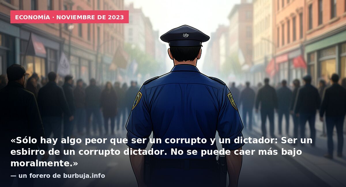 Economía · noviembre de 2023: «Sólo hay algo peor que ser un corrupto y un dictador: Ser un esbirro de un corrupto dictador. No se puede caer más bajo moralmente.» — un forero de burbuja.info
