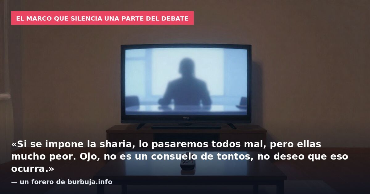 El marco que silencia una parte del debate: «Si se impone la sharia, lo pasaremos todos mal, pero ellas mucho peor. Ojo, no es un consuelo de tontos, no deseo que eso ocurra.» — un forero de burbuja.info