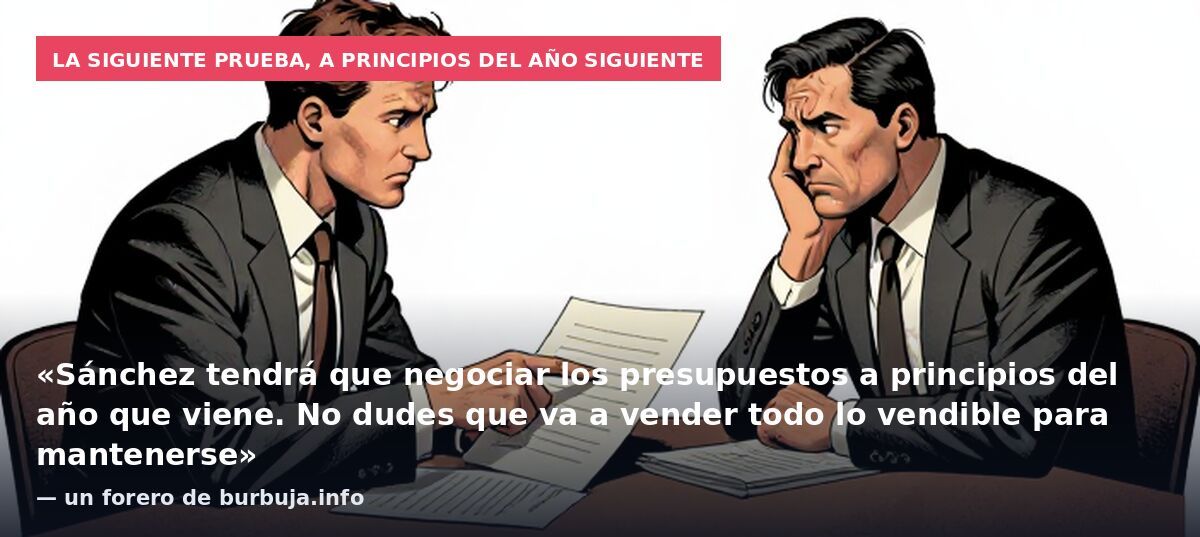 La siguiente prueba, a principios del año siguiente: «Sánchez tendrá que negociar los presupuestos a principios del año que viene. No dudes que va a vender todo lo vendible para mantenerse» — un forero de burbuja.info