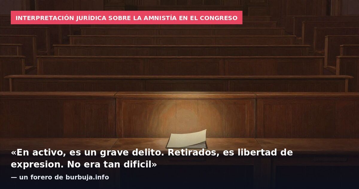 Interpretación jurídica sobre la amnistía en el Congreso: «En activo, es un grave delito. Retirados, es libertad de expresion. No era tan dificil» — un forero de burbuja.info