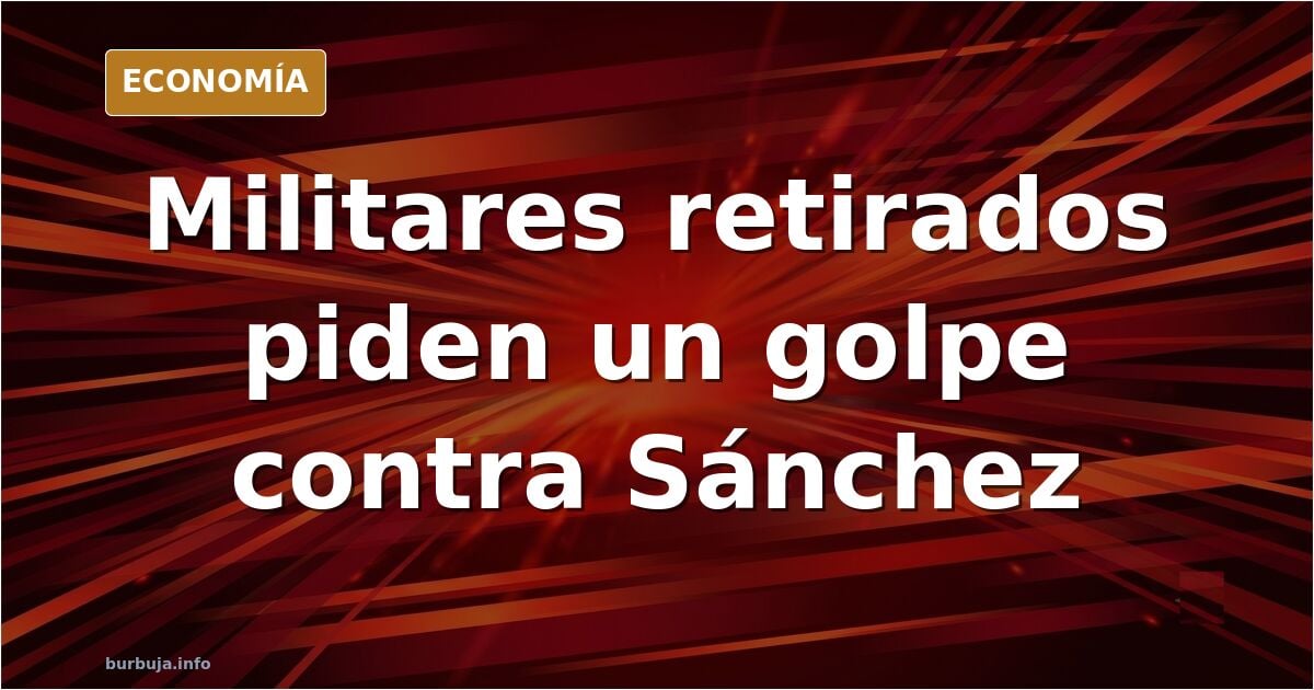 Militares retirados piden al Ejército destituir a Sánchez