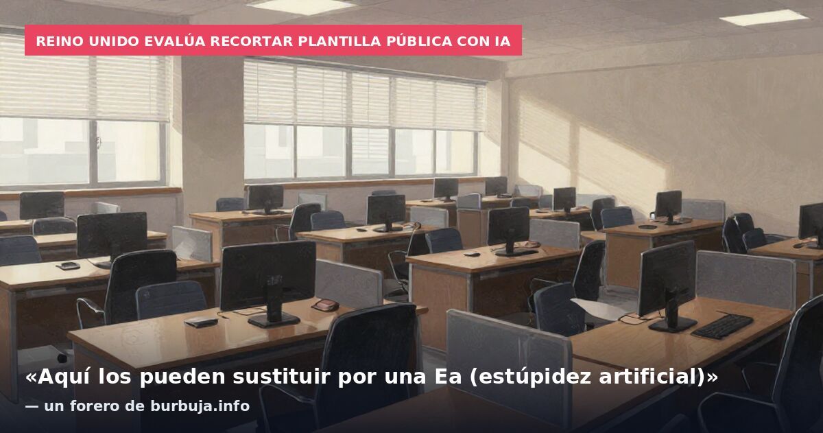 Reino Unido evalúa recortar plantilla pública con IA: «Aquí los pueden sustituir por una Ea (estúpidez artificial)» — un forero de burbuja.info