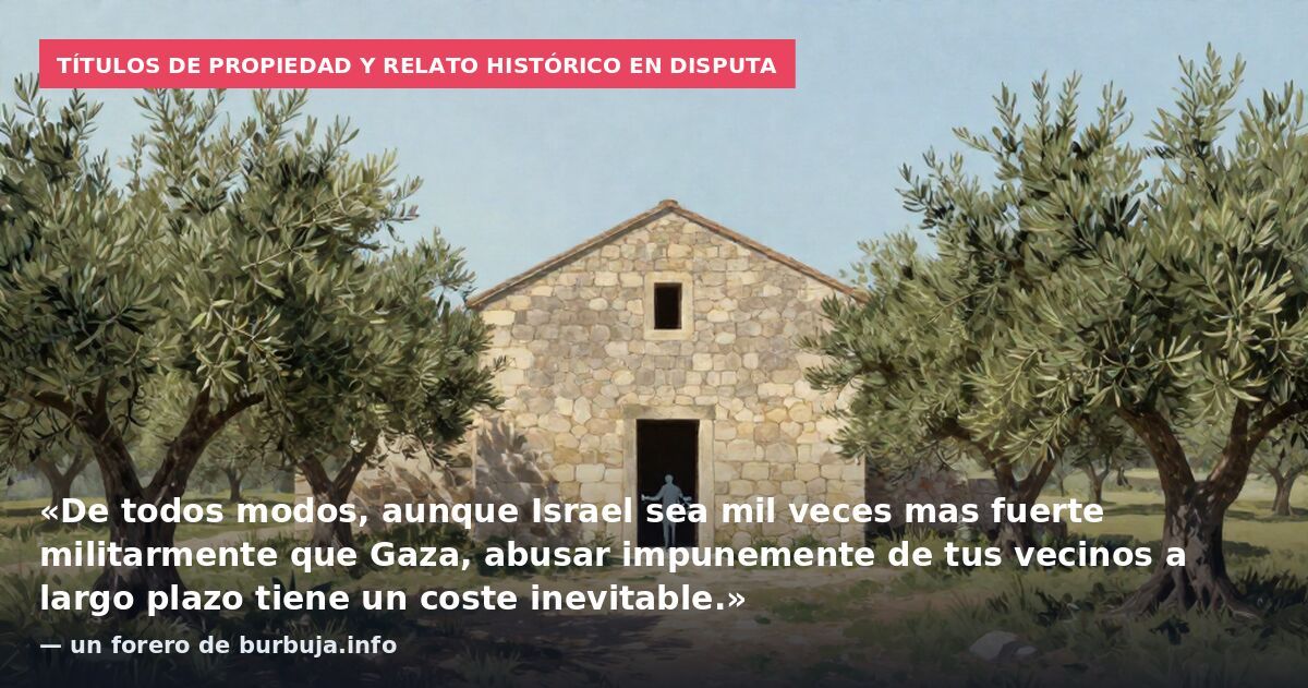 Títulos de propiedad y relato histórico en disputa: «De todos modos, aunque Israel sea mil veces mas fuerte militarmente que Gaza, abusar impunemente de tus vecinos a largo plazo tiene un coste inevitable.» — un forero de burbuja.info