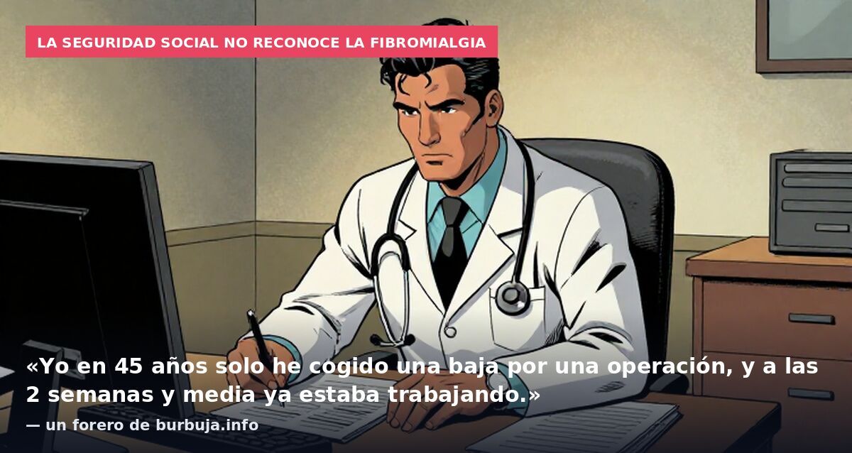 La Seguridad Social no reconoce la fibromialgia: «Yo en 45 años solo he cogido una baja por una operación, y a las 2 semanas y media ya estaba trabajando.» — un forero de burbuja.info