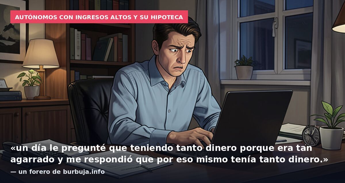 Autónomos con ingresos altos y su hipoteca: «un día le pregunté que teniendo tanto dinero porque era tan agarrado y me respondió que por eso mismo tenía tanto dinero.» — un forero de burbuja.info