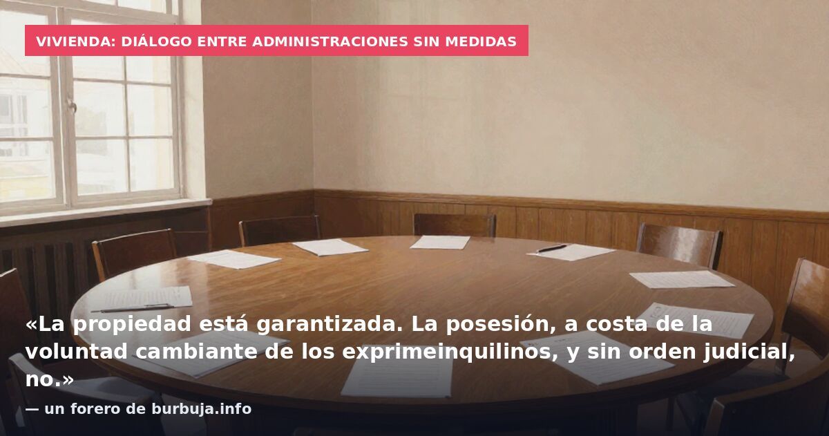 Vivienda: diálogo entre administraciones sin medidas: «La propiedad está garantizada. La posesión, a costa de la voluntad cambiante de los exprimeinquilinos, y sin orden judicial, no.» — un forero de burbuja.info
