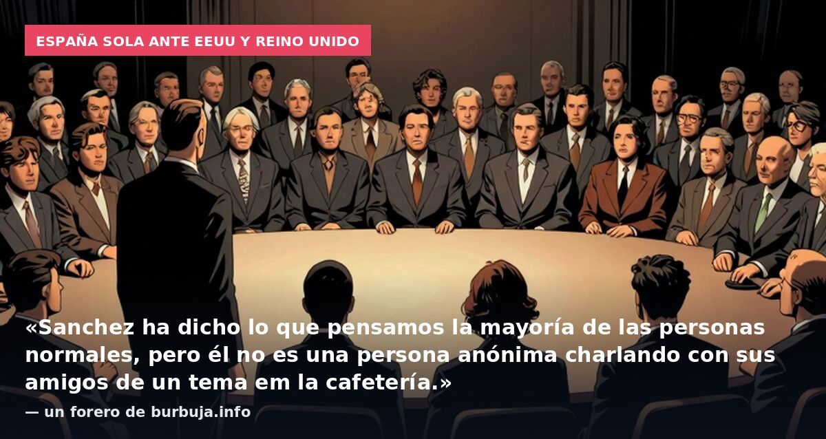 España sola ante EEUU y Reino Unido: «Sanchez ha dicho lo que pensamos la mayoría de las personas normales, pero él no es una persona anónima charlando con sus amigos de un tema em la cafetería.» — un forero de burbuja.info