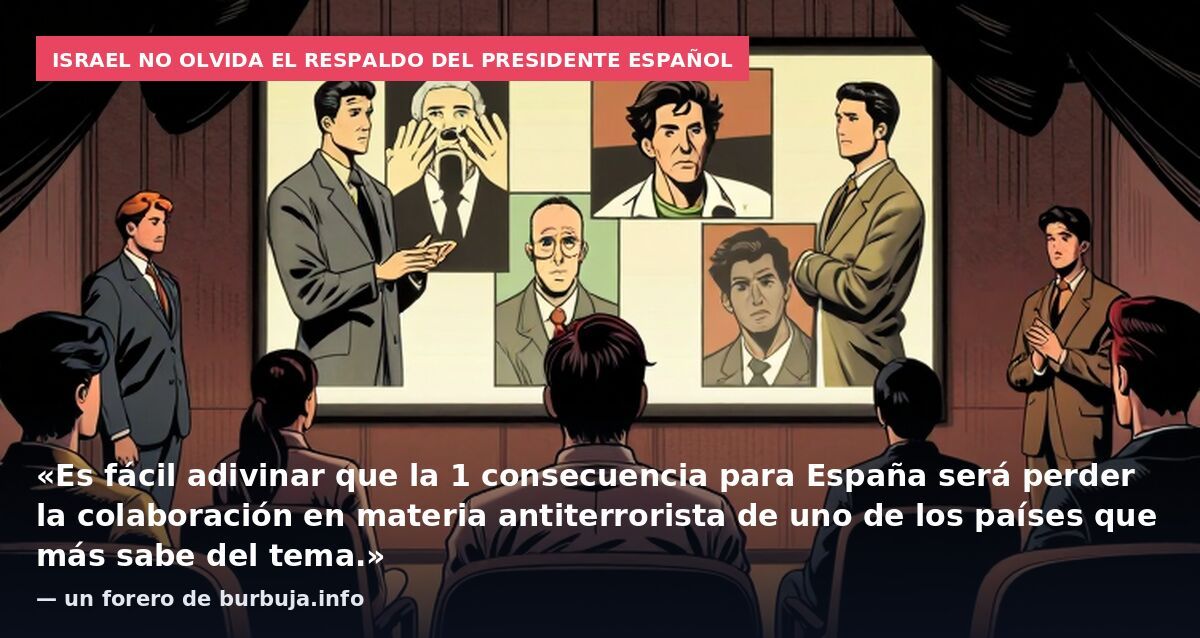 Israel no olvida el respaldo del presidente español: «Es fácil adivinar que la 1 consecuencia para España será perder la colaboración en materia antiterrorista de uno de los países que más sabe del tema.» — un forero de burbuja.info