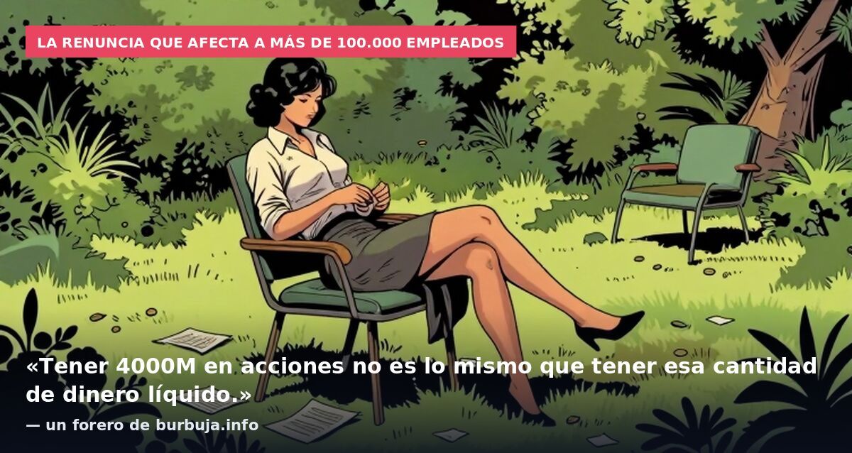 La renuncia que afecta a más de 100.000 empleados: «Tener 4000M en acciones no es lo mismo que tener esa cantidad de dinero líquido.» — un forero de burbuja.info