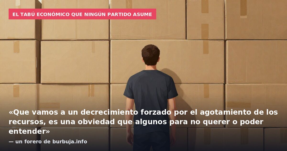 El tabú económico que ningún partido asume: «Que vamos a un decrecimiento forzado por el agotamiento de los recursos, es una obviedad que algunos para no querer o poder entender» — un forero de burbuja.info