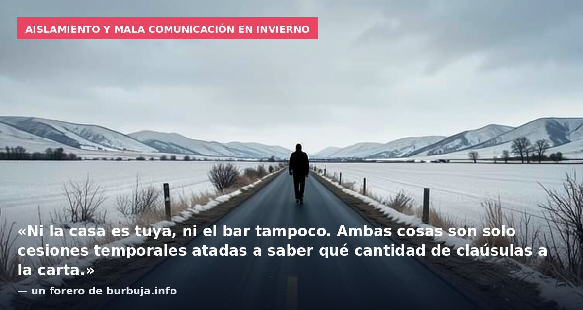 Aislamiento y mala comunicación en invierno: «Ni la casa es tuya, ni el bar tampoco. Ambas cosas son solo cesiones temporales atadas a saber qué cantidad de claúsulas a la carta.» — un forero de burbuja.info
