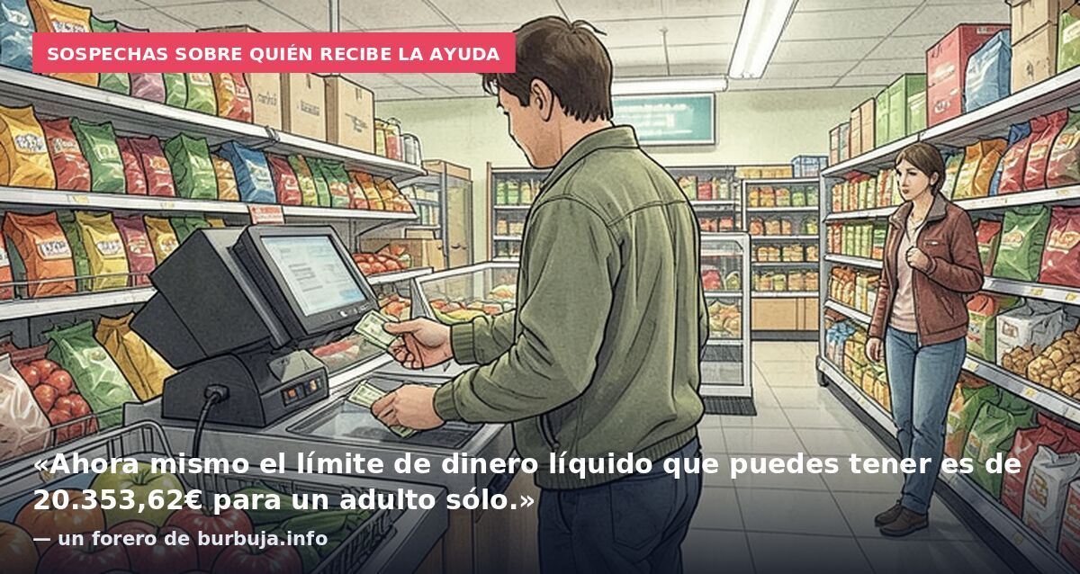 Sospechas sobre quién recibe la ayuda: «Ahora mismo el límite de dinero líquido que puedes tener es de 20.353,62€ para un adulto sólo.» — un forero de burbuja.info