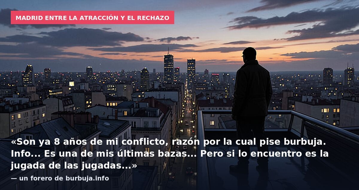Madrid entre la atracción y el rechazo: «Son ya 8 años de mi conflicto, razón por la cual pise burbuja. Info... Es una de mis últimas bazas... Pero si lo encuentro es la jugada de las jugadas...» — un forero de burbuja.info