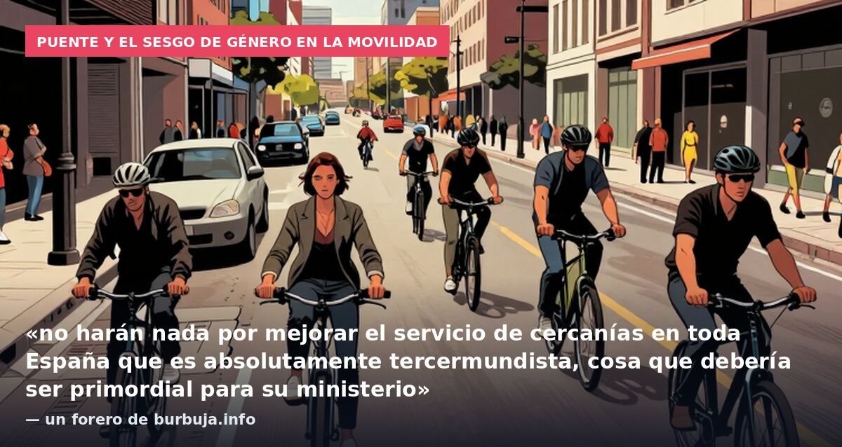 Puente y el sesgo de género en la movilidad: «no harán nada por mejorar el servicio de cercanías en toda España que es absolutamente tercermundista, cosa que debería ser primordial para su ministerio» — un forero de burbuja.info