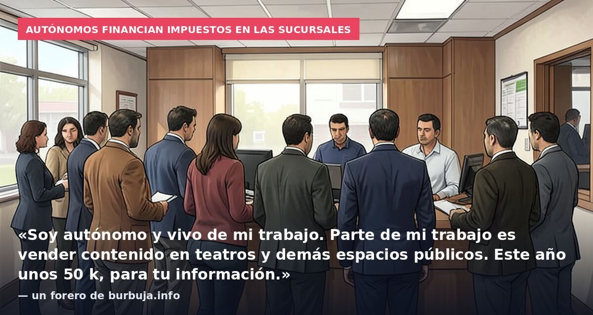 Autónomos financian impuestos en las sucursales: «Soy autónomo y vivo de mi trabajo. Parte de mi trabajo es vender contenido en teatros y demás espacios públicos. Este año unos 50 k, para tu información.» — un forero de burbuja.info