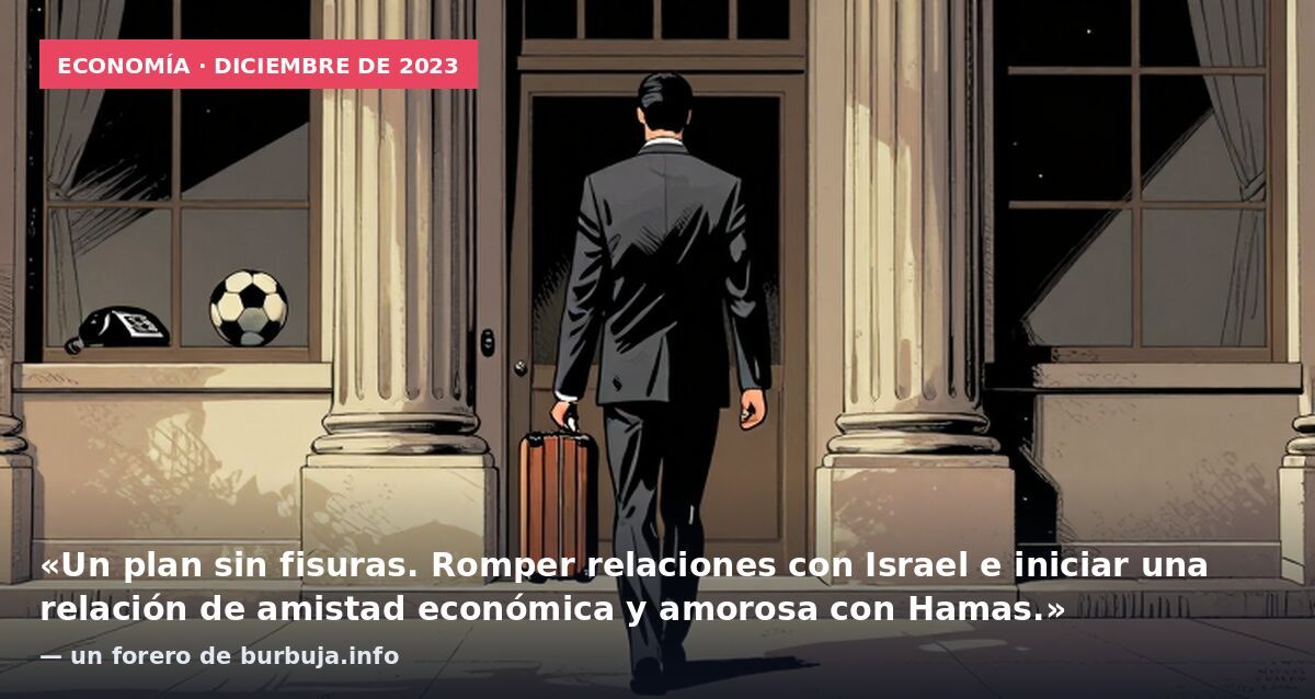 Economía · diciembre de 2023: «Un plan sin fisuras. Romper relaciones con Israel e iniciar una relación de amistad económica y amorosa con Hamas.» — un forero de burbuja.info