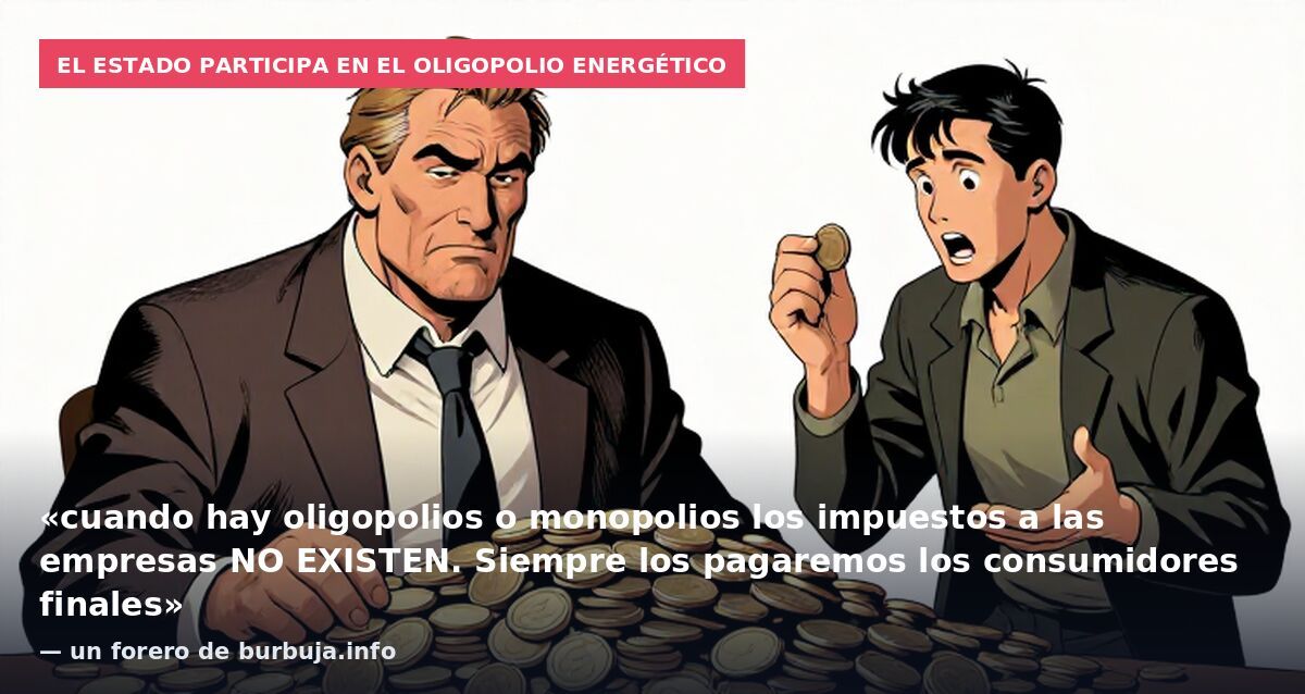 El Estado participa en el oligopolio energético: «cuando hay oligopolios o monopolios los impuestos a las empresas NO EXISTEN. Siempre los pagaremos los consumidores finales» — un forero de burbuja.info