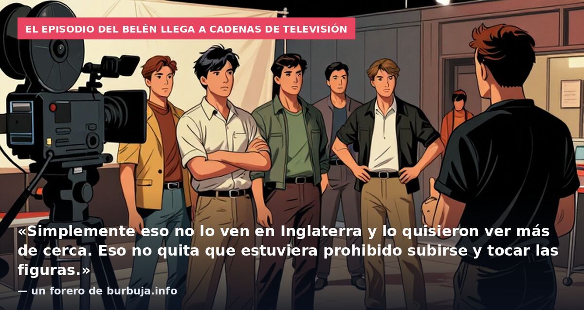 El episodio del Belén llega a cadenas de televisión: «Simplemente eso no lo ven en Inglaterra y lo quisieron ver más de cerca. Eso no quita que estuviera prohibido subirse y tocar las figuras.» — un forero de burbuja.info