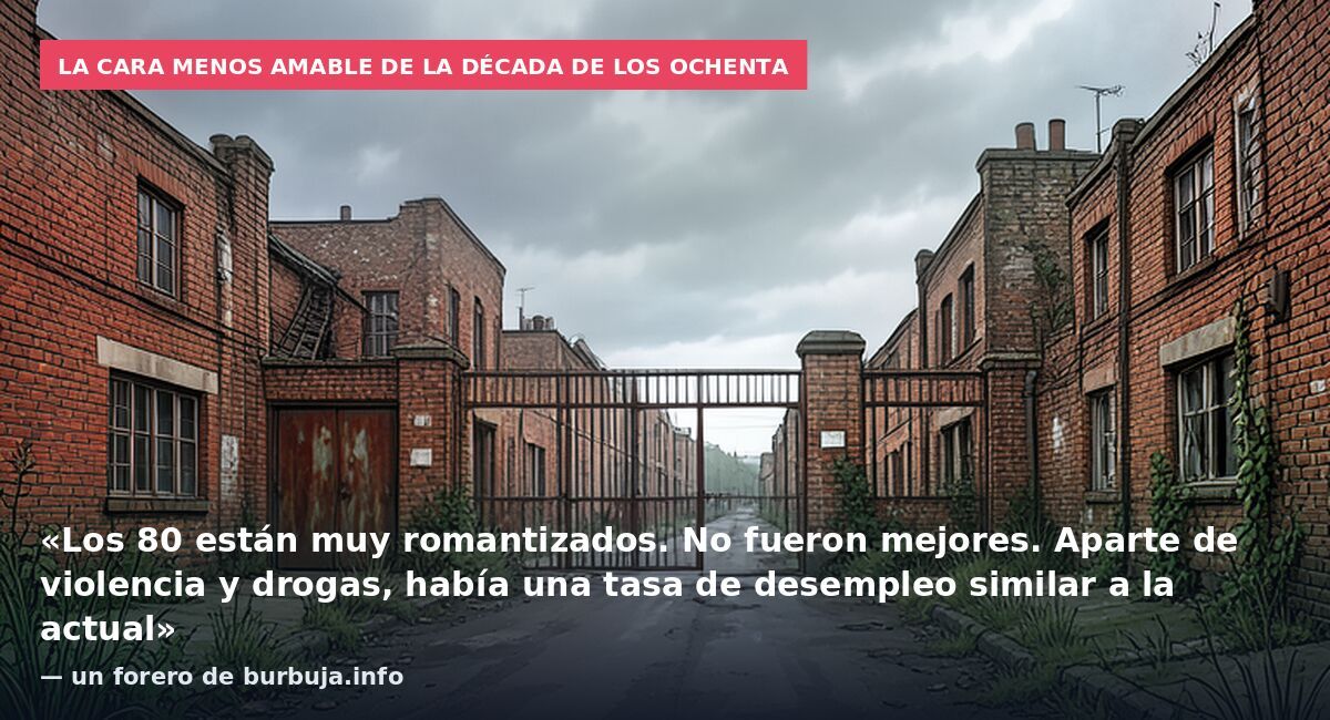 La cara menos amable de la década de los ochenta: «Los 80 están muy romantizados. No fueron mejores. Aparte de violencia y drogas, había una tasa de desempleo similar a la actual» — un forero de burbuja.info