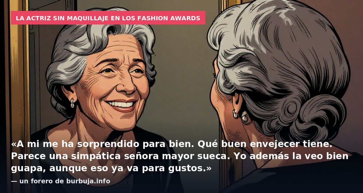 La actriz sin maquillaje en los Fashion Awards: «A mi me ha sorprendido para bien.
Qué buen envejecer tiene. Parece una simpática señora mayor sueca. Yo además la veo bien guapa, aunque eso ya va para gustos.» — un forero de burbuja.info