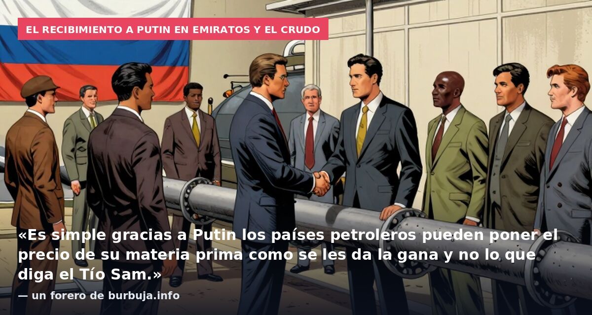 El recibimiento a Putin en Emiratos y el crudo: «Es simple gracias a Putin los países petroleros pueden poner el precio de su materia prima como se les da la gana y no lo que diga el Tío Sam.» — un forero de burbuja.info