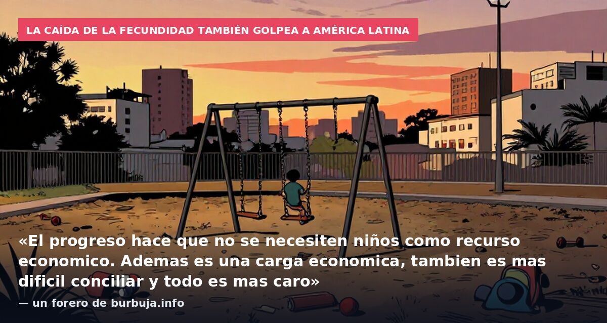 La caída de la fecundidad también golpea a América Latina: «El progreso hace que no se necesiten niños como recurso economico. Ademas es una carga economica, tambien es mas dificil conciliar y todo es mas caro» — un forero de burbuja.info
