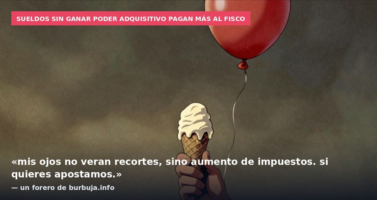 Sueldos sin ganar poder adquisitivo pagan más al fisco: «mis ojos no veran recortes, sino aumento de impuestos. si quieres apostamos.» — un forero de burbuja.info