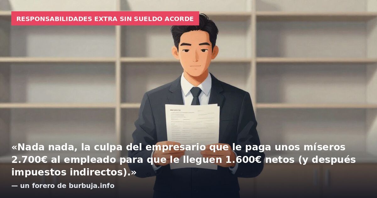 Responsabilidades extra sin sueldo acorde: «Nada nada, la culpa del empresario que le paga unos míseros 2.700€ al empleado para que le lleguen 1.600€ netos (y después impuestos indirectos).» — un forero de burbuja.info