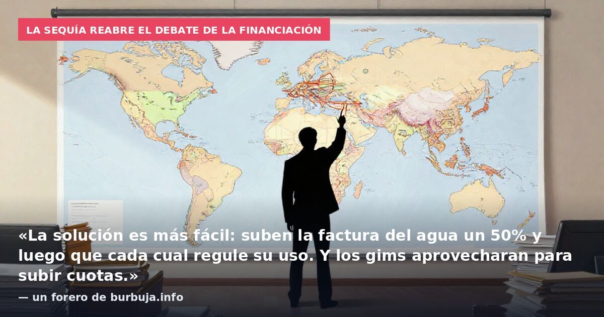 La sequía reabre el debate de la financiación: «La solución es más fácil: suben la factura del agua un 50% y luego que cada cual regule su uso. Y los gims aprovecharan para subir cuotas.» — un forero de burbuja.info